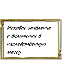 Исковое заявление о включении в наследственную массу Исковое заявление о включении в наследственную массу