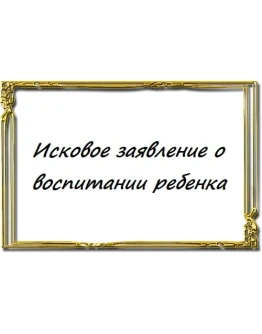 Исковое заявление о воспитании ребенка Исковое заявление о воспитании ребенка