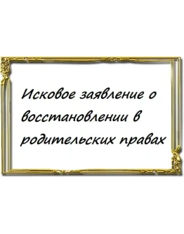 Исковое заявление о восстановлении в родительских права Исковое заявление о восстановлении в родительских права