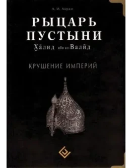 Рыцарь пустыни. Халид ибн аль-Валид. Крушение империи